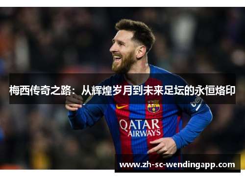 梅西传奇之路：从辉煌岁月到未来足坛的永恒烙印