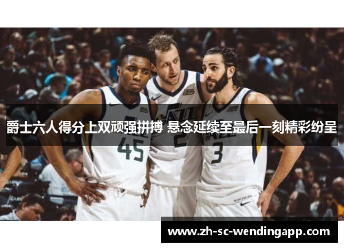 爵士六人得分上双顽强拼搏 悬念延续至最后一刻精彩纷呈
