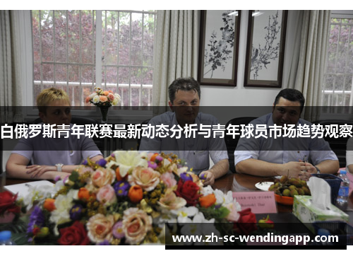 白俄罗斯青年联赛最新动态分析与青年球员市场趋势观察