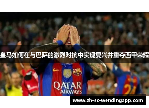 皇马如何在与巴萨的激烈对抗中实现复兴并重夺西甲荣耀