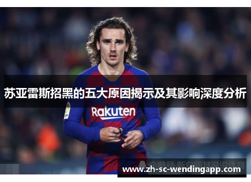 苏亚雷斯招黑的五大原因揭示及其影响深度分析