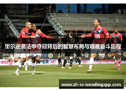 里尔逆袭法甲夺冠背后的智慧布局与艰难奋斗历程