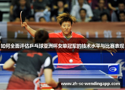 如何全面评估乒乓球亚洲杯女单冠军的技术水平与比赛表现