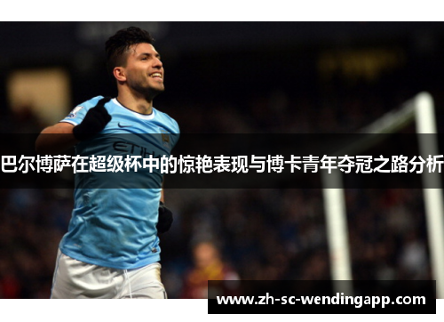 巴尔博萨在超级杯中的惊艳表现与博卡青年夺冠之路分析