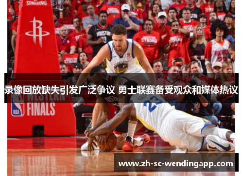 录像回放缺失引发广泛争议 勇士联赛备受观众和媒体热议