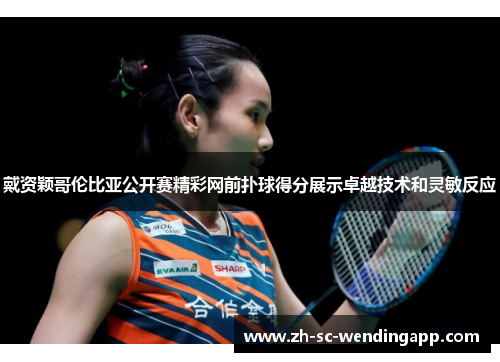 戴资颖哥伦比亚公开赛精彩网前扑球得分展示卓越技术和灵敏反应
