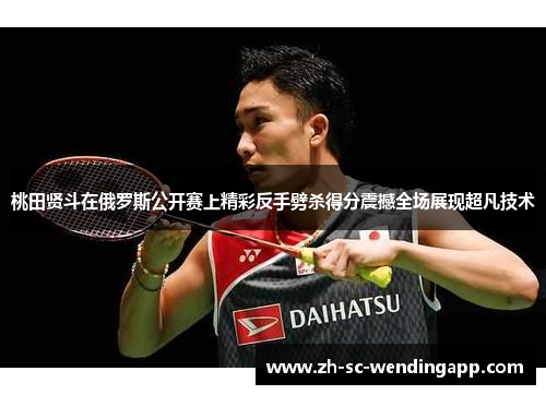 桃田贤斗在俄罗斯公开赛上精彩反手劈杀得分震撼全场展现超凡技术