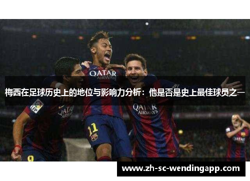 梅西在足球历史上的地位与影响力分析：他是否是史上最佳球员之一