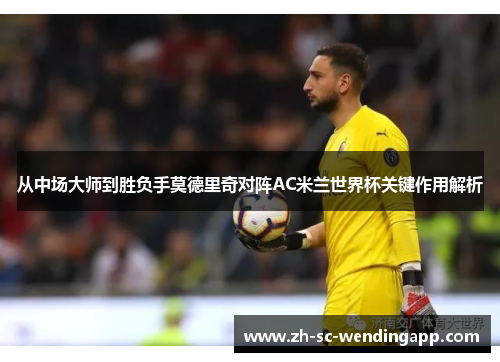 从中场大师到胜负手莫德里奇对阵AC米兰世界杯关键作用解析