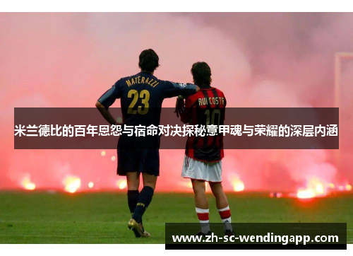 米兰德比的百年恩怨与宿命对决探秘意甲魂与荣耀的深层内涵