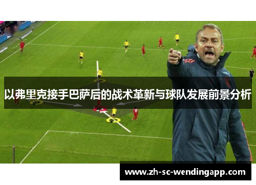 以弗里克接手巴萨后的战术革新与球队发展前景分析 以弗里克接手巴萨后的战术革新与球队发展前景分析