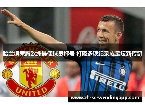 哈兰德荣膺欧洲最佳球员称号 打破多项纪录成足坛新传奇 哈兰德荣膺欧洲最佳球员称号 打破多项纪录成足坛新传奇