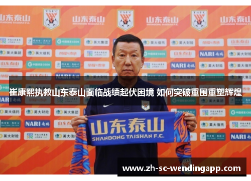 崔康熙执教山东泰山面临战绩起伏困境 如何突破重围重塑辉煌 崔康熙执教山东泰山面临战绩起伏困境 如何突破重围重塑辉煌