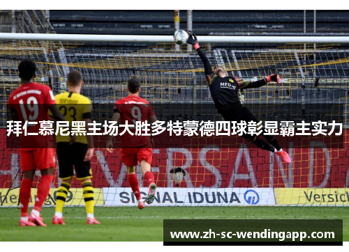 拜仁慕尼黑主场大胜多特蒙德四球彰显霸主实力