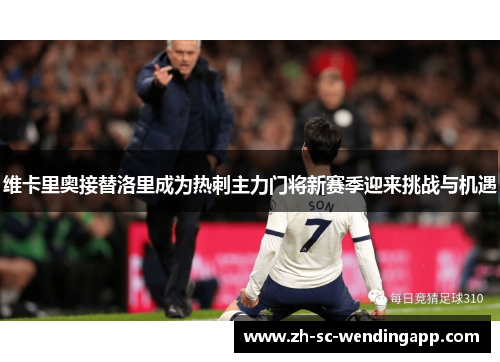 维卡里奥接替洛里成为热刺主力门将新赛季迎来挑战与机遇 维卡里奥接替洛里成为热刺主力门将新赛季迎来挑战与机遇