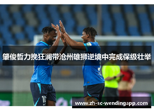 肇俊哲力挽狂澜带沧州雄狮逆境中完成保级壮举